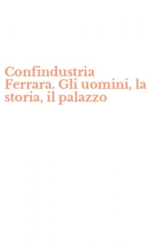 Confindustria Ferrara. Gli uomini, la storia, il palazzo