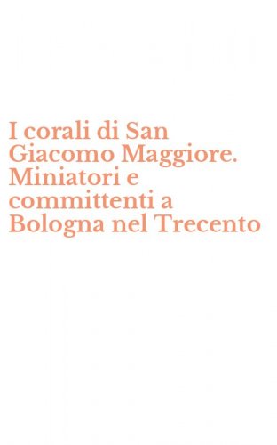 I corali di San Giacomo Maggiore. Miniatori e committenti a Bologna nel Trecento