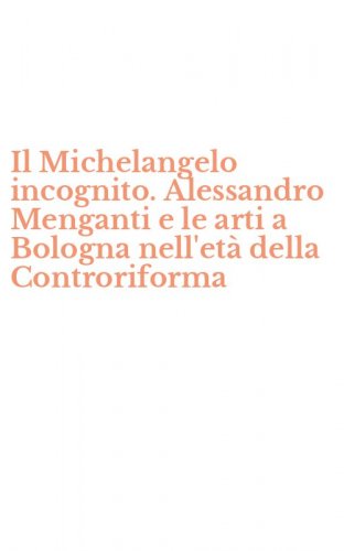 Il Michelangelo incognito. Alessandro Menganti e le arti a Bologna nell'et&agrave; della Controriforma