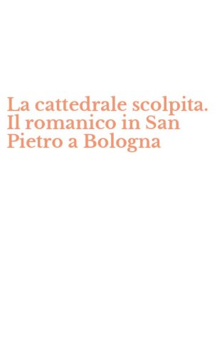 La cattedrale scolpita. Il romanico in San Pietro a Bologna