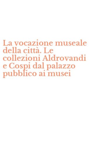 La vocazione museale della citt&agrave;. Le collezioni Aldrovandi e Cospi dal palazzo pubblico ai musei