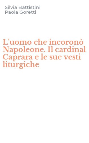 L'uomo che incoron&ograve; Napoleone. Il cardinal Caprara e le sue vesti liturgiche