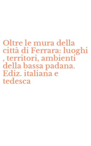Oltre le mura della citt&agrave; di Ferrara: luoghi , territori, ambienti della bassa padana. Ediz. italiana e tedesca