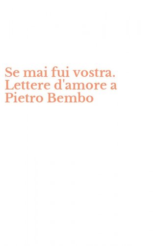 Se mai fui vostra. Lettere d'amore a Pietro Bembo