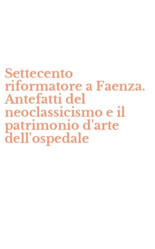 Settecento riformatore a Faenza. Antefatti del neoclassicismo e il patrimonio d'arte dell'ospedale