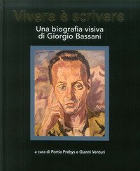 Vivere &egrave; scrivere. Una biografia visiva di Giorgio Bassani