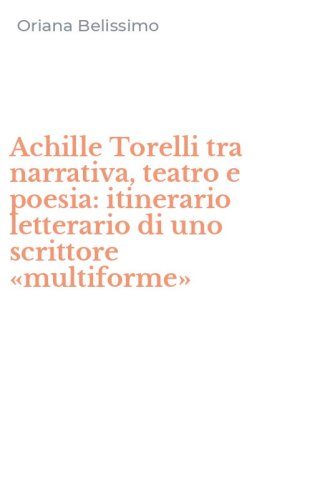 Achille Torelli tra narrativa, teatro e poesia: itinerario letterario di uno scrittore &laquo;multiforme&raquo;