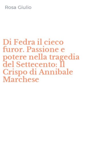 Di Fedra il cieco furor. Passione e potere nella tragedia del Settecento: Il Crispo di Annibale Marchese
