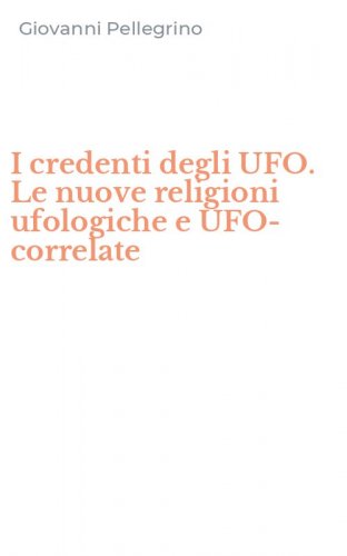 I credenti degli UFO. Le nuove religioni ufologiche e UFO-correlate