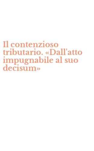 Il contenzioso tributario. &laquo;Dall'atto impugnabile al suo decisum&raquo;