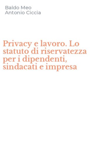 Privacy e lavoro. Lo statuto di riservatezza per i dipendenti, sindacati e impresa