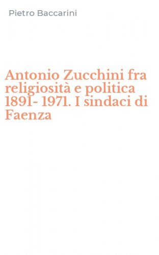 Antonio Zucchini fra religiosit&agrave; e politica 1891-1971. I sindaci di Faenza