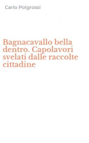 Bagnacavallo bella dentro. Capolavori svelati dalle raccolte cittadine