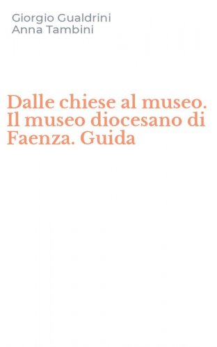 Dalle chiese al museo. Il museo diocesano di Faenza. Guida