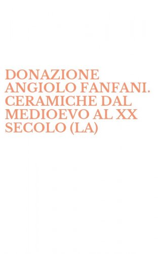 DONAZIONE ANGIOLO FANFANI. CERAMICHE DAL MEDIOEVO AL XX SECOLO (LA)
