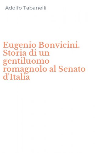 Eugenio Bonvicini. Storia di un gentiluomo romagnolo al Senato d'Italia