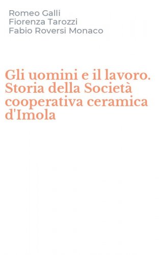 Gli uomini e il lavoro. Storia della Societ&agrave; cooperativa ceramica d'Imola