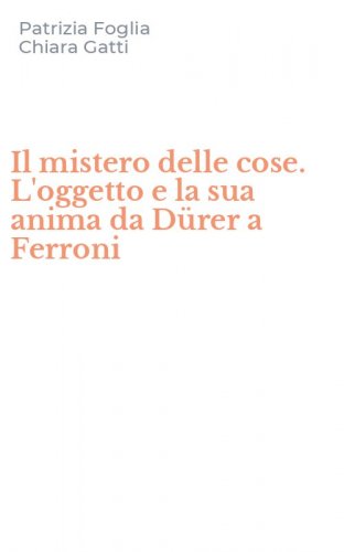 Il mistero delle cose. L'oggetto e la sua anima da D&uuml;rer a Ferroni