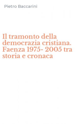 Il tramonto della democrazia cristiana. Faenza 1975-2005 tra storia e cronaca