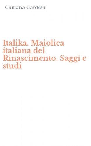 Italika. Maiolica italiana del Rinascimento. Saggi e studi