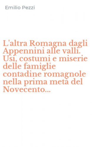 L'altra Romagna dagli Appennini alle valli. Usi, costumi e miserie delle famiglie contadine romagnole nella prima met&agrave; del Novecento...
