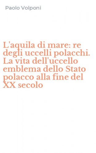 L'aquila di mare: re degli uccelli polacchi. La vita dell'uccello emblema dello Stato polacco alla fine del XX secolo