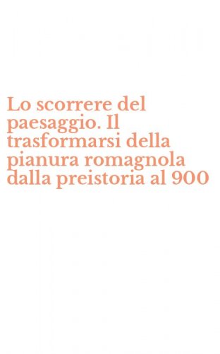 Lo scorrere del paesaggio. Il trasformarsi della pianura romagnola dalla preistoria al 900