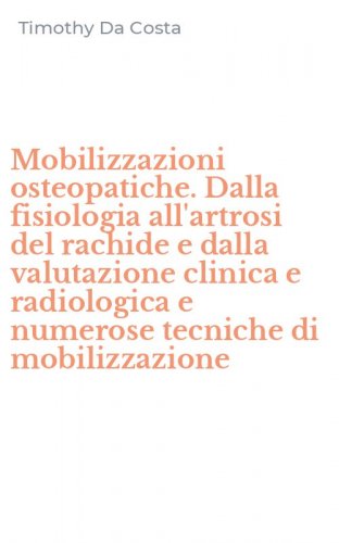 Mobilizzazioni osteopatiche. Dalla fisiologia all'artrosi del rachide e dalla valutazione clinica e radiologica e numerose tecniche di mobilizzazione