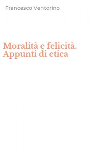 Moralit&agrave; e felicit&agrave;. Appunti di etica