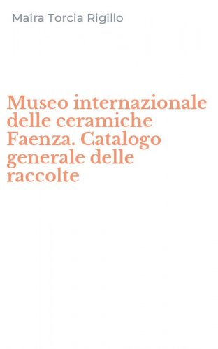 Museo internazionale delle ceramiche Faenza. Catalogo generale delle raccolte