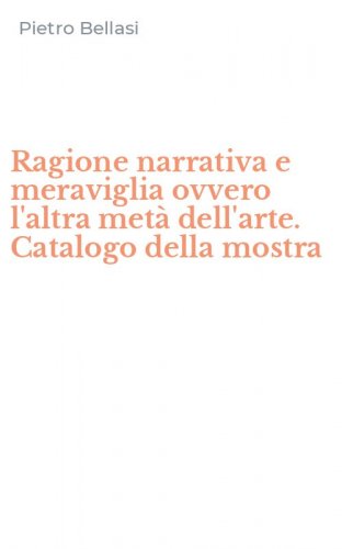 Ragione narrativa e meraviglia ovvero l'altra met&agrave; dell'arte. Catalogo della mostra