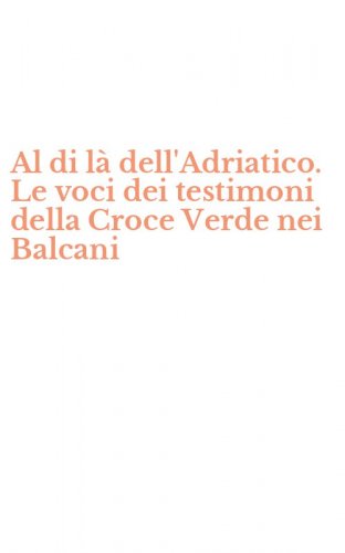 Al di l&agrave; dell'Adriatico. Le voci dei testimoni della Croce Verde nei Balcani