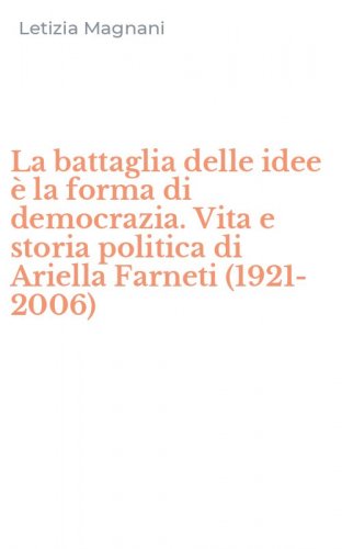 La battaglia delle idee &egrave; la forma di democrazia. Vita e storia politica di Ariella Farneti (1921-2006) - FARNETI (1921-2006) (LA)