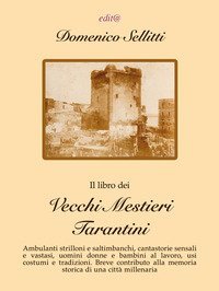 Il libro dei vecchi mestieri tarantini. Ambulanti strilloni e saltimbanchi, cantastorie sensali e vastasi, uomini donne e bambini al lavoro, usi costumi e tradizioni. Breve contributo alla memoria storica di una citt&agrave; millenaria