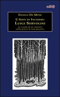 L'arte di incidere. Luigi Servolini. La scuola di un maestro nella genesi di una passione