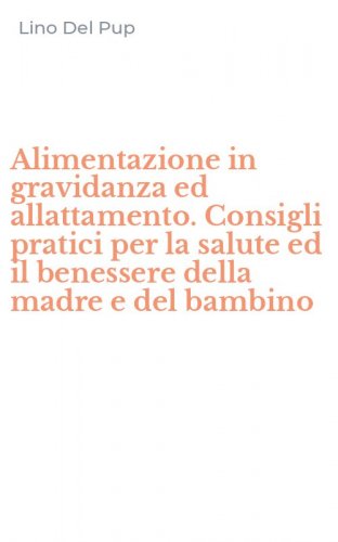 Alimentazione in gravidanza ed allattamento. Consigli pratici per la salute ed il benessere della madre e del bambino