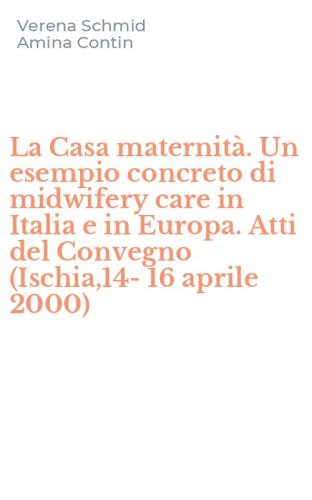 La Casa maternit&agrave;. Un esempio concreto di midwifery care in Italia e in Europa. Atti del Convegno (Ischia,14-16 aprile 2000)