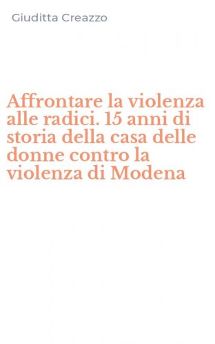 Affrontare la violenza alle radici. 15 anni di storia della casa delle donne contro la violenza di Modena