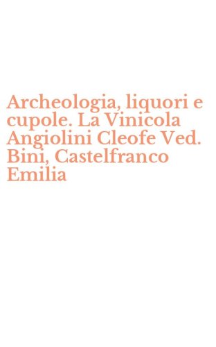 Archeologia, liquori e cupole. La Vinicola Angiolini Cleofe Ved. Bini, Castelfranco Emilia