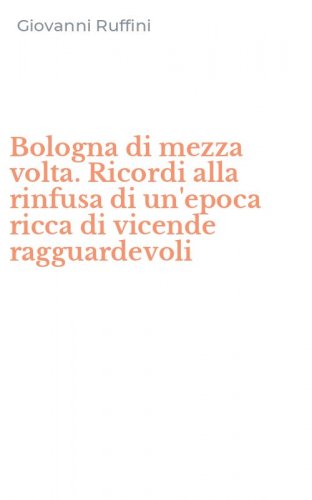Bologna di mezza volta. Ricordi alla rinfusa di un'epoca ricca di vicende ragguardevoli