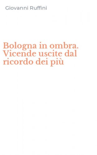 Bologna in ombra. Vicende uscite dal ricordo dei pi&ugrave;