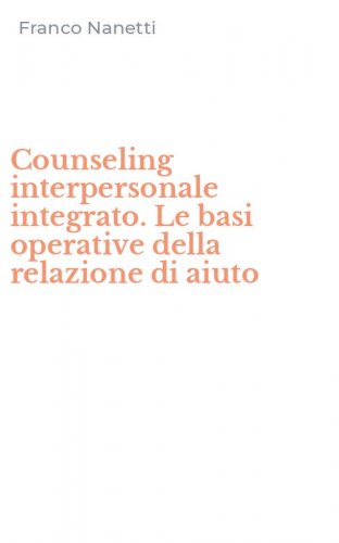 Counseling interpersonale integrato. Le basi operative della relazione di aiuto