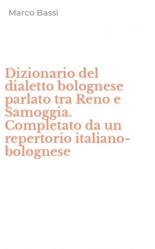 Dizionario del dialetto bolognese parlato tra Reno e Samoggia. Completato da un repertorio italiano-bolognese