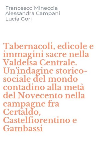 Tabernacoli, edicole e immagini sacre nella Valdelsa Centrale. Un'indagine storico-sociale del mondo contadino alla metà del Novecento nella campagne fra Certaldo, Castelfiorentino e Gambassi