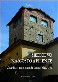 Medioevo nascosto a Firenze. Case-torri e monumenti minori della citt&agrave; tra XI e XIV secolo