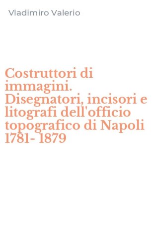Costruttori di immagini. Disegnatori, incisori e litografi dell'officio topografico di Napoli 1781-1879