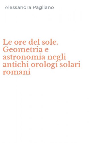 Le ore del sole. Geometria e astronomia negli antichi orologi solari romani