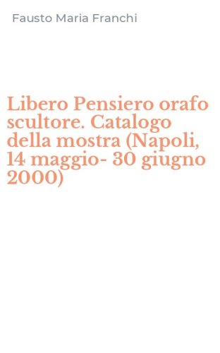 Libero Pensiero orafo scultore. Catalogo della mostra (Napoli, 14 maggio-30 giugno 2000)