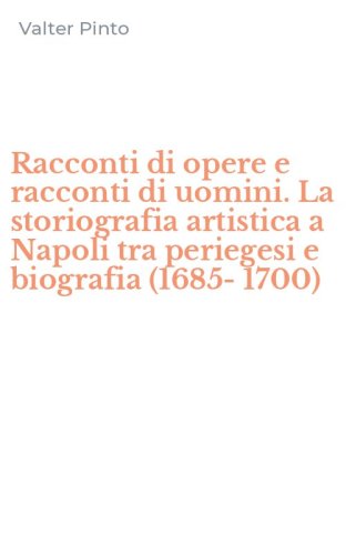 Racconti di opere e racconti di uomini. La storiografia artistica a Napoli tra periegesi e biografia (1685-1700)