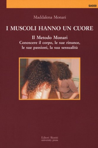 I muscoli hanno un cuore. Il Metodo Monari. Conoscere il corpo, le sue rinunce, le sue passioni, la sua sessualit&agrave;